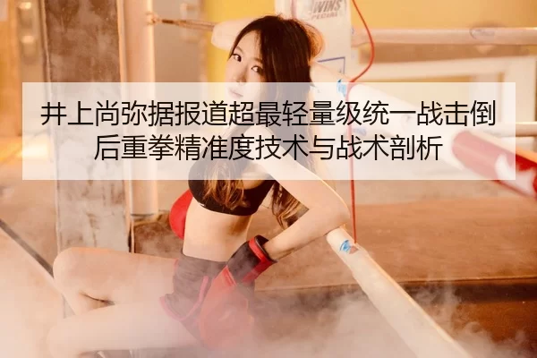 井上尚弥据报道超最轻量级统一战击倒后重拳精准度技术与战术剖析